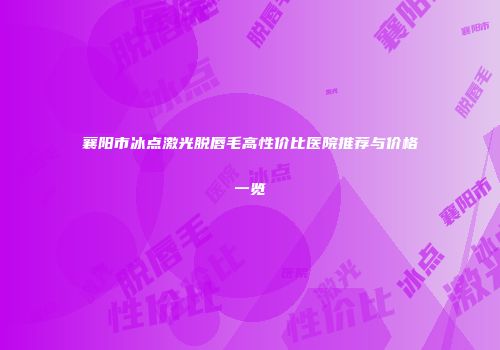 襄阳市冰点激光脱唇毛高性价比医院推荐与价格一览