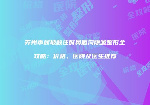 苏州市尿玻酸注射鼻唇沟除皱整形全攻略：价格、医院及医生推荐
