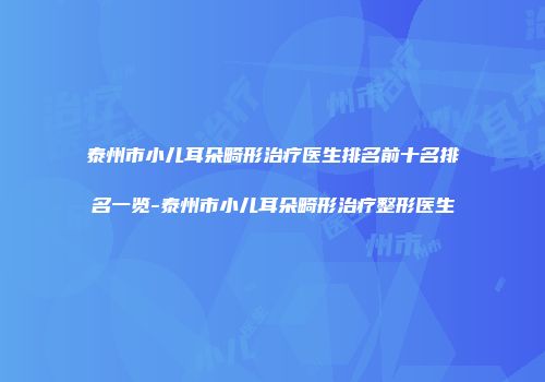 泰州市小儿耳朵畸形治疗医生排名前十名排名一览-泰州市小儿耳朵畸形治疗整形医生