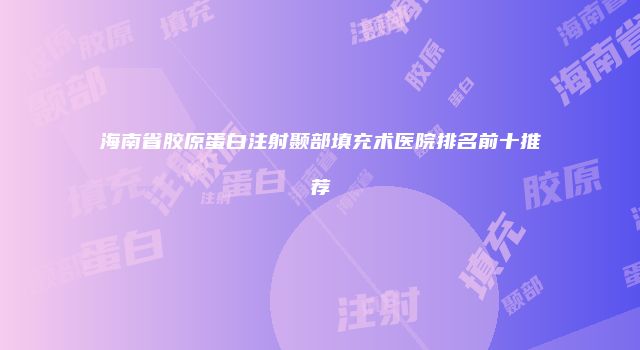 海南省胶原蛋白注射颞部填充术医院排名前十推荐