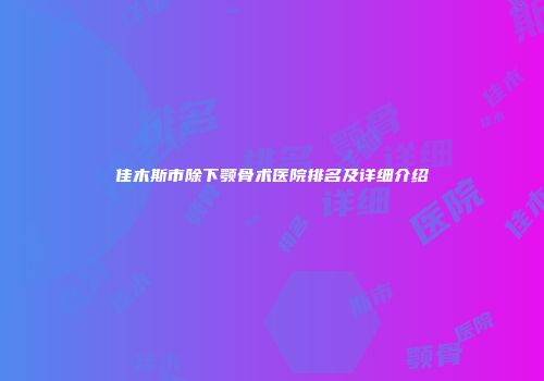 佳木斯市除下颚骨术医院排名及详细介绍