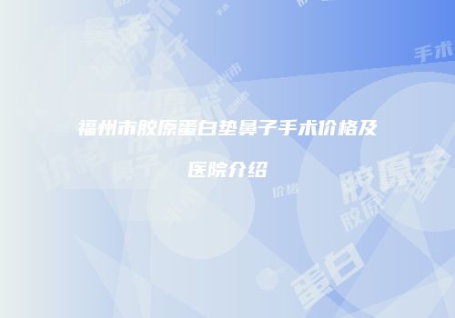 福州市胶原蛋白垫鼻子手术价格及医院介绍