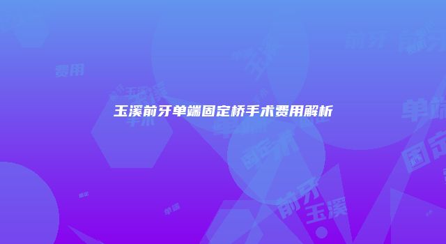 玉溪前牙单端固定桥手术费用解析