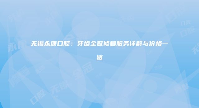无锡永康口腔：牙齿全冠修复服务详解与价格一览
