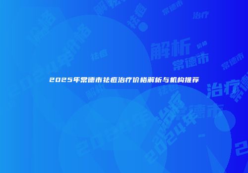 2025年常德市祛痘治疗价格解析与机构推荐