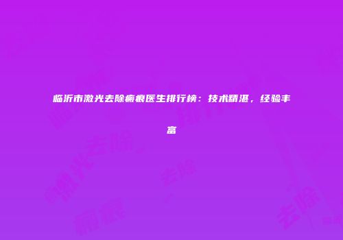 临沂市激光去除瘢痕医生排行榜：技术精湛，经验丰富