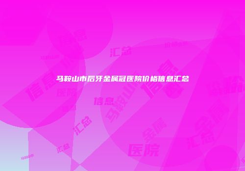 马鞍山市后牙金属冠医院价格信息汇总