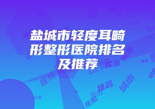 盐城市轻度耳畸形整形医院排名及推荐