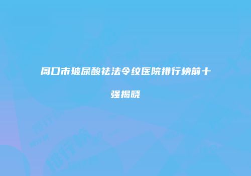 周口市玻尿酸祛法令纹医院排行榜前十强揭晓