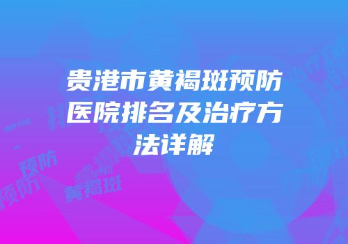 贵港市黄褐斑预防医院排名及治疗方法详解