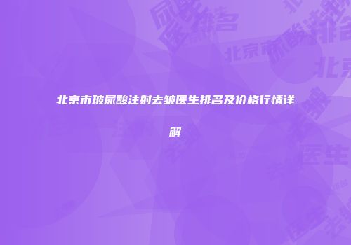 北京市玻尿酸注射去皱医生排名及价格行情详解