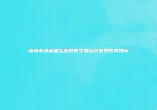 南阳市胸部抽脂整形医生排名及优秀医院推荐