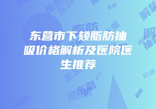 东营市下颏脂肪抽吸价格解析及医院医生推荐