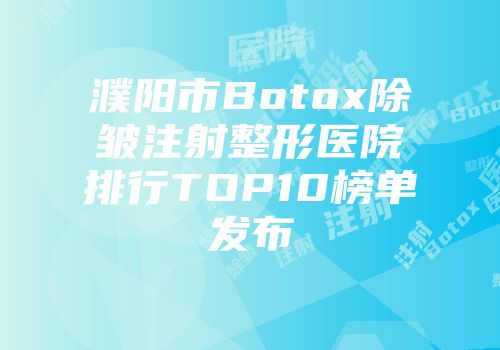 濮阳市Botox除皱注射整形医院排行TOP10榜单发布