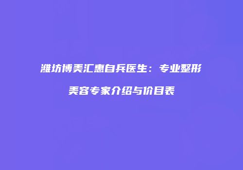 潍坊博美汇惠自兵医生：专业整形美容专家介绍与价目表
