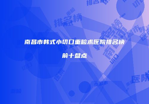 南昌市韩式小切口重睑术医院排名榜前十盘点