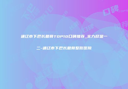 通辽市下巴长磨骨TOP10口碑推荐_实力尽显一二-通辽市下巴长磨骨整形医院