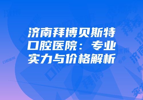 济南拜博贝斯特口腔医院：专业实力与价格解析