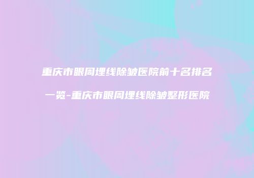 重庆市眼周埋线除皱医院前十名排名一览-重庆市眼周埋线除皱整形医院