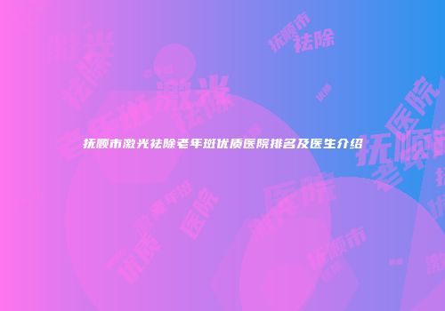 抚顺市激光祛除老年斑优质医院排名及医生介绍