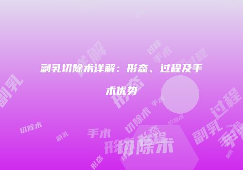 副乳切除术详解：形态、过程及手术优势