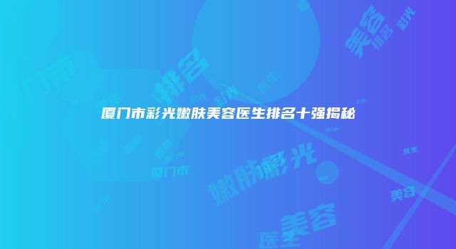 厦门市彩光嫩肤美容医生排名十强揭秘