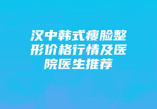 汉中韩式瘦脸整形价格行情及医院医生推荐