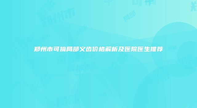 郑州市可摘局部义齿价格解析及医院医生推荐