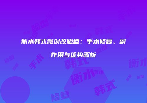 衡水韩式微创改脸型：手术修复、副作用与优势解析