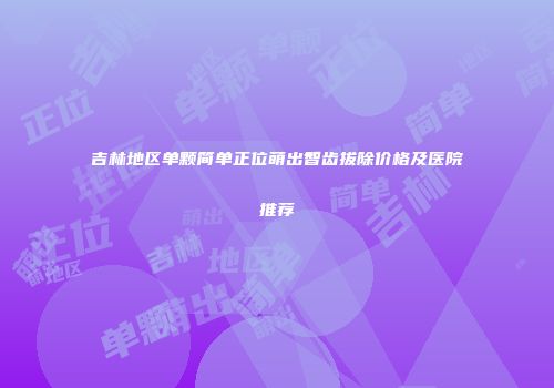 吉林地区单颗简单正位萌出智齿拔除价格及医院推荐