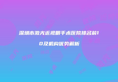 深圳市激光近视眼手术医院排名前10及机构优势解析