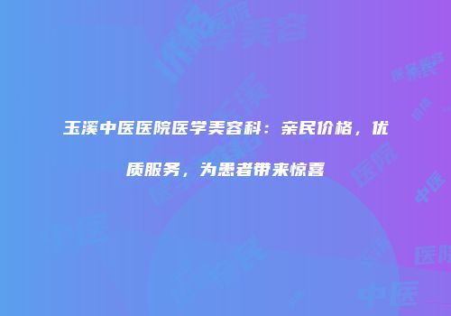 玉溪中医医院医学美容科：亲民价格，优质服务，为患者带来惊喜