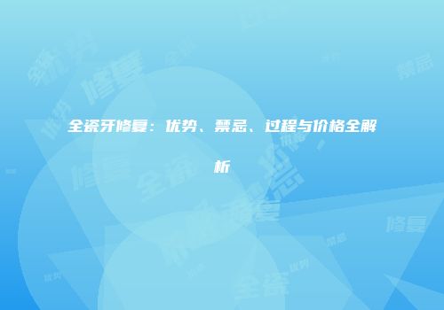 全瓷牙修复：优势、禁忌、过程与价格全解析