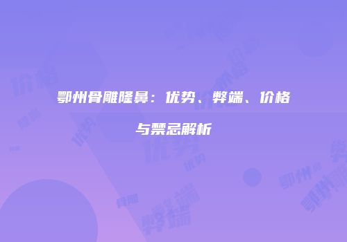 鄂州骨雕隆鼻：优势、弊端、价格与禁忌解析