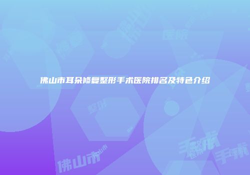 佛山市耳朵修复整形手术医院排名及特色介绍