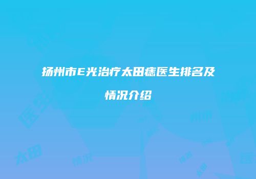 扬州市E光治疗太田痣医生排名及情况介绍