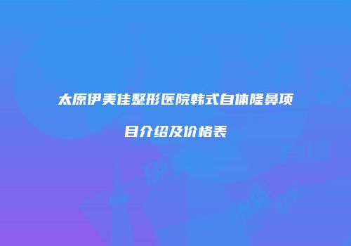 太原伊美佳整形医院韩式自体隆鼻项目介绍及价格表