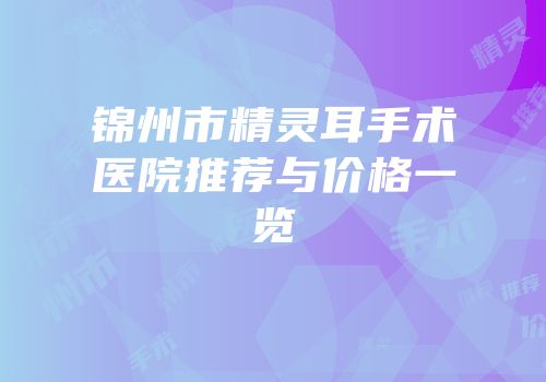 锦州市精灵耳手术医院推荐与价格一览