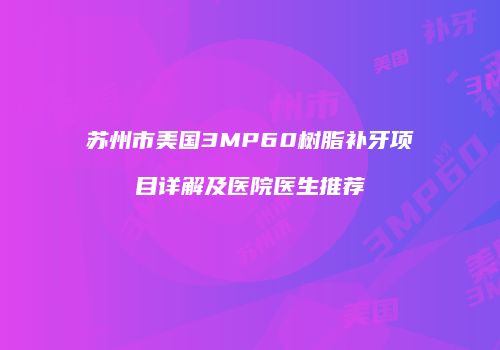 苏州市美国3MP60树脂补牙项目详解及医院医生推荐