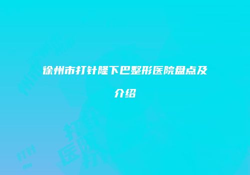 徐州市打针隆下巴整形医院盘点及介绍