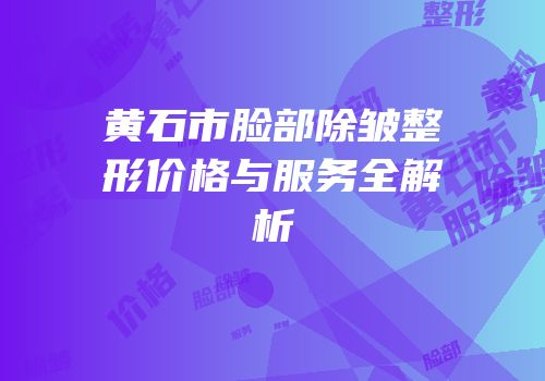 黄石市脸部除皱整形价格与服务全解析
