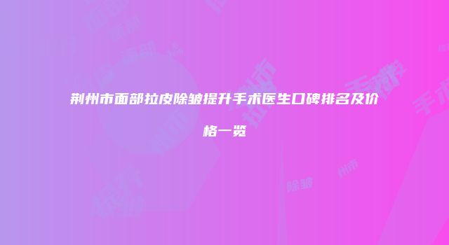 荆州市面部拉皮除皱提升手术医生口碑排名及价格一览