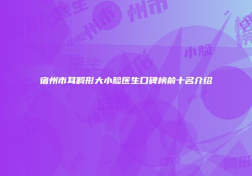宿州市耳畸形大小脸医生口碑榜前十名介绍