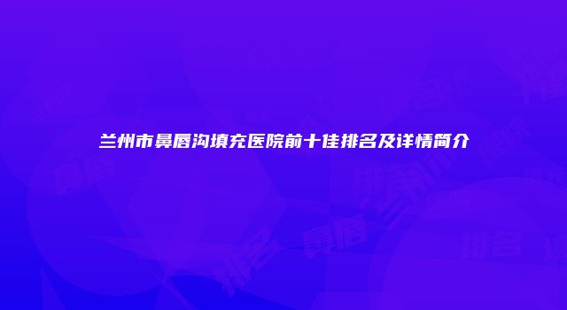 兰州市鼻唇沟填充医院前十佳排名及详情简介