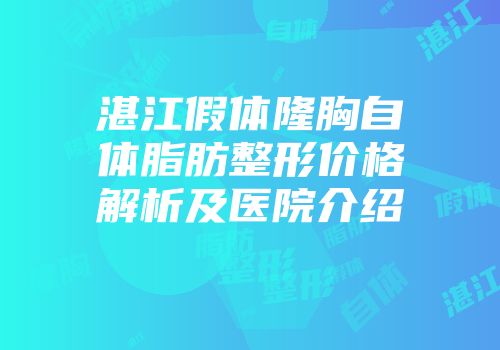 湛江假体隆胸自体脂肪整形价格解析及医院介绍
