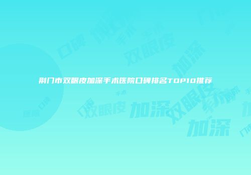 荆门市双眼皮加深手术医院口碑排名TOP10推荐