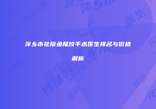 萍乡市祛除鱼尾纹手术医生排名与价格解析