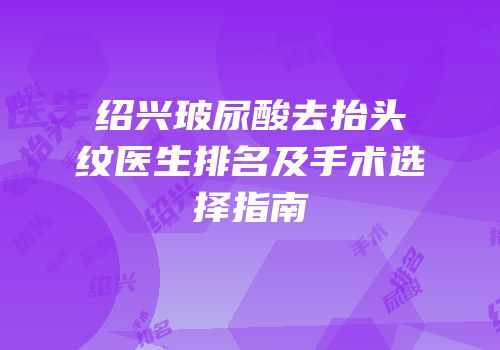 绍兴玻尿酸去抬头纹医生排名及手术选择指南