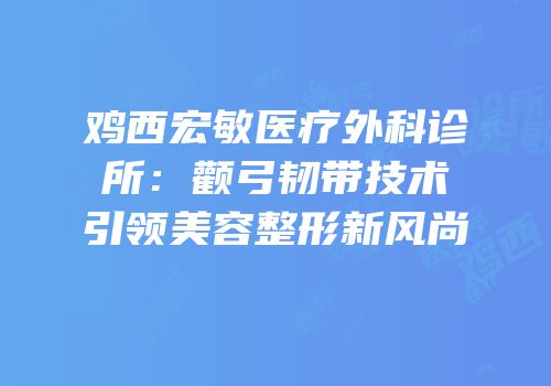 鸡西宏敏医疗外科诊所：颧弓韧带技术引领美容整形新风尚