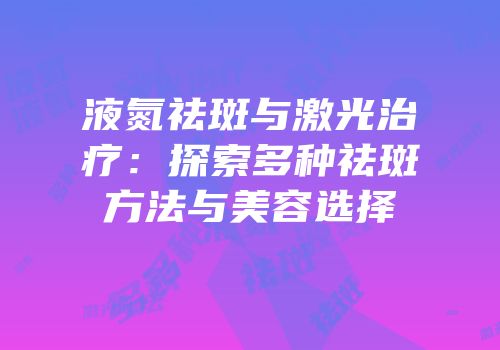 液氮祛斑与激光治疗：探索多种祛斑方法与美容选择